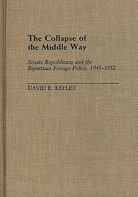 The Collapse of the Middle Way: Senate Republicans and the Bipartisan Foreign Policy, 1948-1952 - Kepley, David