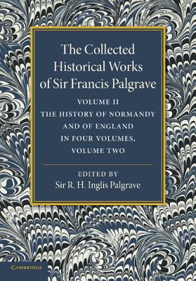 The Collected Historical Works of Sir Francis Palgrave, K.H.: Volume 2: The History of Normandy and of England, Volume 2 - Palgrave, Francis, and Palgrave, R. H. Inglis (Editor)