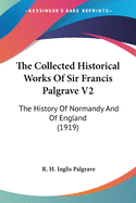 The Collected Historical Works Of Sir Francis Palgrave V2: The History Of Normandy And Of England (1919)