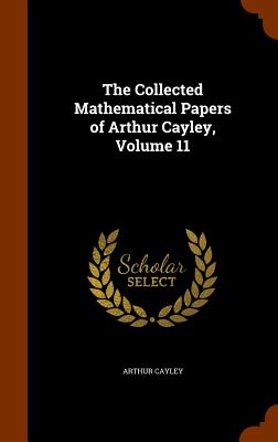 The Collected Mathematical Papers of Arthur Cayley, Volume 11 - Cayley, Arthur