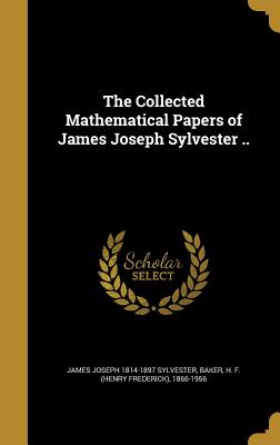 The Collected Mathematical Papers of James Joseph Sylvester .. - Sylvester, James Joseph 1814-1897, and Baker, H F (Henry Frederick) 1866-195 (Creator)