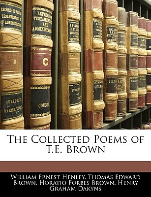 The Collected Poems of T.E. Brown - Henley, William Ernest, and Brown, Thomas Edward, and Brown, Horatio Forbes