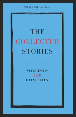 The Collected Stories: Sheldon Lee Compton - Compton, Sheldon Lee