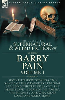 The Collected Supernatural and Weird Fiction of Barry Pain-Volume 1: Seventeen Short Stories & Two Novels of the Strange and Unusual Including 'The Tree of Death', 'The Moon-Slave', 'Locris of the Tower', 'The Magnet', 'An Exchange of Souls' and 'Going... - Pain, Barry