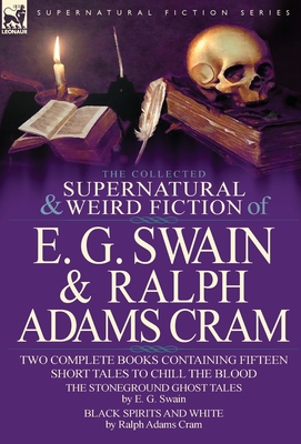 The Collected Supernatural and Weird Fiction of E. G. Swain & Ralph Adams Cram: The Stoneground Ghost Tales & Black Spirits and White-Fifteen Short Ta - Swain, E G, and Cram, Ralph Adams