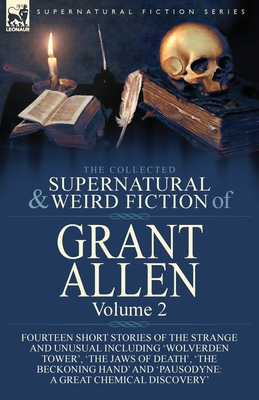 The Collected Supernatural and Weird Fiction of Grant Allen: Volume 2-Fourteen Short Stories of the Strange and Unusual Including 'Wolverden Tower', 'The Jaws of Death', 'The Beckoning Hand' and 'Pausodyne: A Great Chemical Discovery' - Allen, Grant