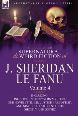 The Collected Supernatural and Weird Fiction of J. Sheridan Le Fanu: Volume 4-Including One Novel, 'The Wyvern Mystery, ' One Novelette, 'Mr. Justice - Le Fanu, Joseph Sheridan