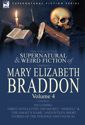 The Collected Supernatural and Weird Fiction of Mary Elizabeth Braddon: Volume 4-Including Three Novelettes 'His Secret, ' 'Herself' and 'The Ghost's - Braddon, Mary Elizabeth