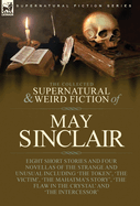 The Collected Supernatural and Weird Fiction of May Sinclair: Eight Short Stories and Four Novellas of the Strange and Unusual Including 'The Token', 'The Victim', 'The Mahatma's Story', 'The Flaw in the Crystal' and 'The Intercessor'