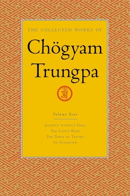 The Collected Works of Chgyam Trungpa, Volume 4: Journey Without Goal - The Lion's Roar - The Dawn of Tantra - An Interview with Chogyam Trungpa - Trungpa, Chogyam, and Gimian, Carolyn (Editor)