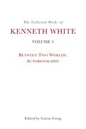 The Collected Works of Kenneth White, Volume 3: Between Two Worlds: Autobiography