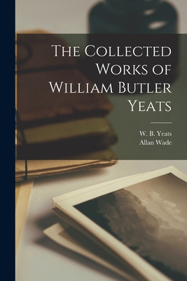 The Collected Works of William Butler Yeats - Yeats, W B (William Butler) 1865-1 (Creator), and Wade, Allan 1881-1955