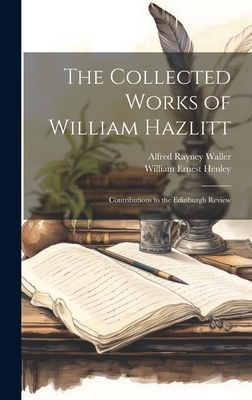 The Collected Works of William Hazlitt: Contributions to the Edinburgh Review - Henley, William Ernest, and Waller, Alfred Rayney