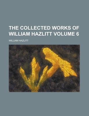 The Collected Works of William Hazlitt Volume 6 - Hazlitt, William