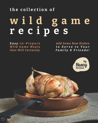 The Collection of Wild Game Recipes: Easy-to-Prepare Wild Game Meals that Will Certainly Add Some New Dishes to Serve to Your Family & Friends! - Silverman, Nancy