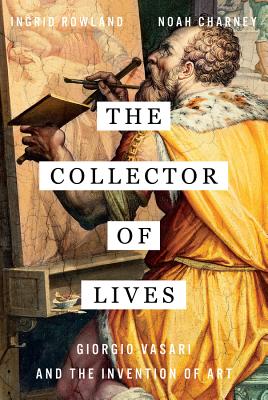 The Collector of Lives: Giorgio Vasari and the Invention of Art - Rowland, Ingrid D, Professor, and Charney, Noah, Dr.