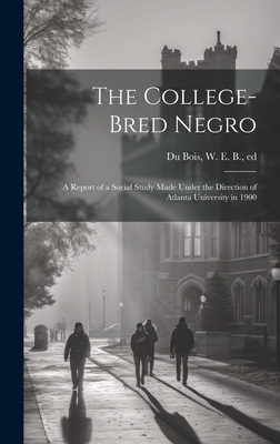 The College-bred Negro; a Report of a Social Study Made Under the Direction of Atlanta University in 1900 - Du Bois, W E B (William Edward Bur (Creator)