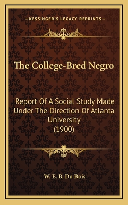 The College-Bred Negro; Report of a Social Study Made Under the Direction of Atlanta University; Together with the Proceedings of the Fifth Conference for the Study of the Negro Problems, Held at Atlanta University, May 29-30, 1900 - Du Bois, W E B (William Edward Burgha (Creator)