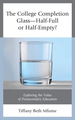 The College Completion Glass-Half-Full or Half-Empty?: Exploring the Value of Postsecondary Education - Mfume, Tiffany Beth