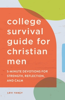 The College Survival Guide for Christian Men: 5-Minute Devotions for Strength, Reflection, and Calm - Yancy, Levi