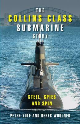 The Collins Class Submarine Story: Steel, Spies and Spin - Yule, Peter, PhD, and Woolner, Derek