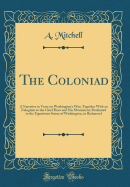 The Coloniad: A Narrative in Verse on Washington's War; Together with an Eulogium to the Chief Hero and His Monument; Dedicated to the Equestrian Statue of Washington, in Richmond (Classic Reprint)