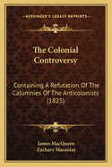 The Colonial Controversy: Containing a Refutation of the Calumnies of the Anticolonists, the State of Hayti, Sierra Leone, India, China, Cochin China, Java, &C., &C., the Production of Sugar, &C., and the State of the Free and Slave Labourers in Those Cou
