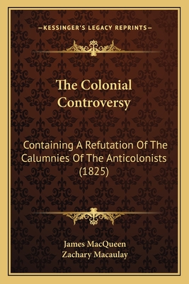 The Colonial Controversy: Containing a Refutation of the Calumnies of the Anticolonists, the State of Hayti, Sierra Leone, India, China, Cochin China, Java, &C., &C., the Production of Sugar, &C., and the State of the Free and Slave Labourers in Those Cou - Macqueen, James