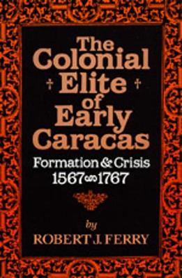 The Colonial Elite of Early Caracas: Formation and Crisis, 1567-1767 - Ferry, Robert J