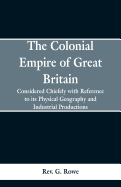The Colonial Empire of Great Britain,: Considered chiefly with reference to its physical geography and industrial productions