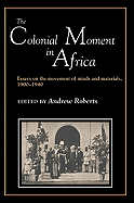 The Colonial Moment in Africa: Essays on the Movement of Minds and Materials, 1900-1940