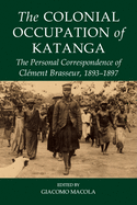 The Colonial Occupation of Katanga: The Personal Correspondence of Clment Brasseur, 1893-1897