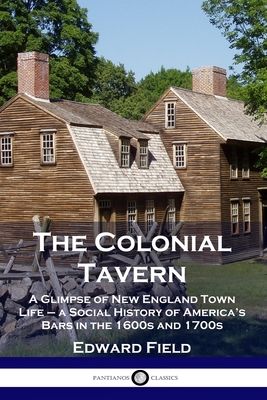 The Colonial Tavern: A Glimpse of New England Town Life - a Social History of America's Bars in the 1600s and 1700s - Field, Edward