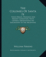 The Colonies Of Santa Fe: Their Origin, Progress And Present Condition, With General Observations On Emigration To The Argentine Republic (1864)