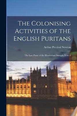 The Colonising Activities of the English Puritans: The Last Phase of the Elizabethan Struggle With S - Newton, Arthur Percival