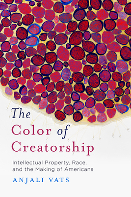 The Color of Creatorship: Intellectual Property, Race, and the Making of Americans - Vats, Anjali