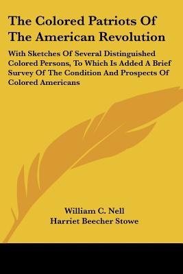 The Colored Patriots of the American Revolution: With Sketches of Several Distinguished Colored Persons, to Which Is Added a Brief Survey of the Condi - Nell, William C, and Stowe, Harriet Beecher, Professor (Introduction by)