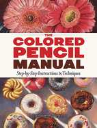 The Colored Pencil Manual: Step-By-Step Instructions and Techniques