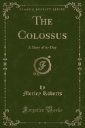 The Colossus: A Story of To-Day (Classic Reprint)