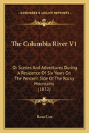 The Columbia River V1: Or Scenes And Adventures During A Residence Of Six Years On The Western Side Of The Rocky Mountains (1832)