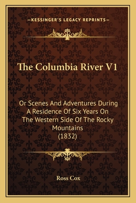 The Columbia River V1: Or Scenes And Adventures During A Residence Of Six Years On The Western Side Of The Rocky Mountains (1832) - Cox, Ross