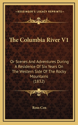 The Columbia River V1: Or Scenes and Adventures During a Residence of Six Years on the Western Side of the Rocky Mountains (1832) - Cox, Ross