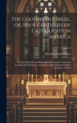 The Columbian Jubilee, or, Four Centuries of Catholicity in America: Being a Historical and Biographical Retrospect From the Landing of Christopher Columbus to the Chicago Catholic Congress of 1893; Volume 2 - Egan, Maurice Francis