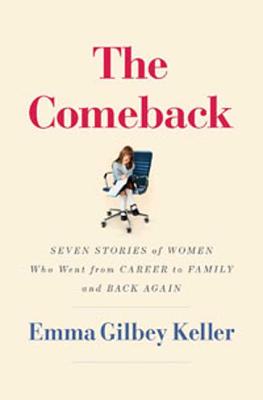 The Comeback: Seven Stories of Women Who Went from Career to Family and Back Again - Keller, Emma Gilbey