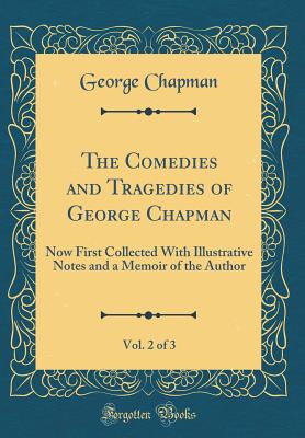 The Comedies and Tragedies of George Chapman, Vol. 2 of 3: Now First Collected with Illustrative Notes and a Memoir of the Author (Classic Reprint) - Chapman, George, Professor