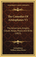 The Comedies Of Aristophanes V1: The Acharnians, Knights, Clouds, Wasps, Peace, And Birds (1853)