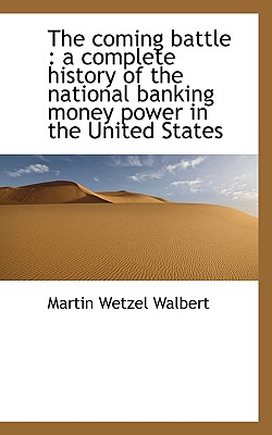 The Coming Battle: A Complete History of the National Banking Money Power in the United States - Walbert, Martin Wetzel