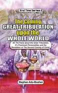 The Coming Great Tribulation Upon The Whole World: All the Facts about the Great Tribulation, its Prominent Personalities and the Revelation or Second Coming of Christ