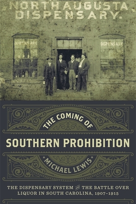 The Coming of Southern Prohibition: The Dispensary System and the Battle Over Liquor in South Carolina, 1907-1915 - Lewis, Michael, Professor, PhD