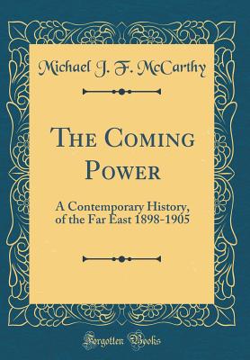 The Coming Power: A Contemporary History, of the Far East 1898-1905 (Classic Reprint) - McCarthy, Michael J F